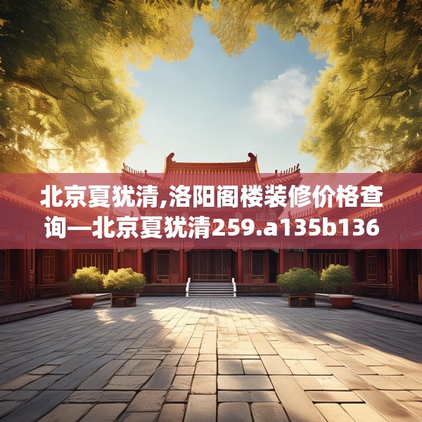 北京夏犹清,洛阳阁楼装修价格查询—北京夏犹清259.a135b136c139fgy.146fdsfds