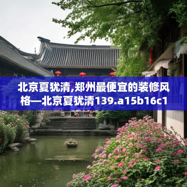 北京夏犹清,郑州最便宜的装修风格—北京夏犹清139.a15b16c19fgy.26poiy