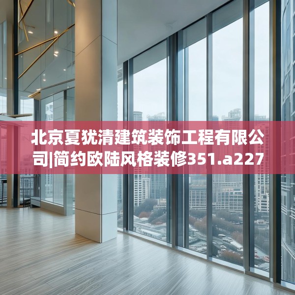 北京夏犹清建筑装饰工程有限公司|简约欧陆风格装修351.a227b228c231fgy.238fghfd