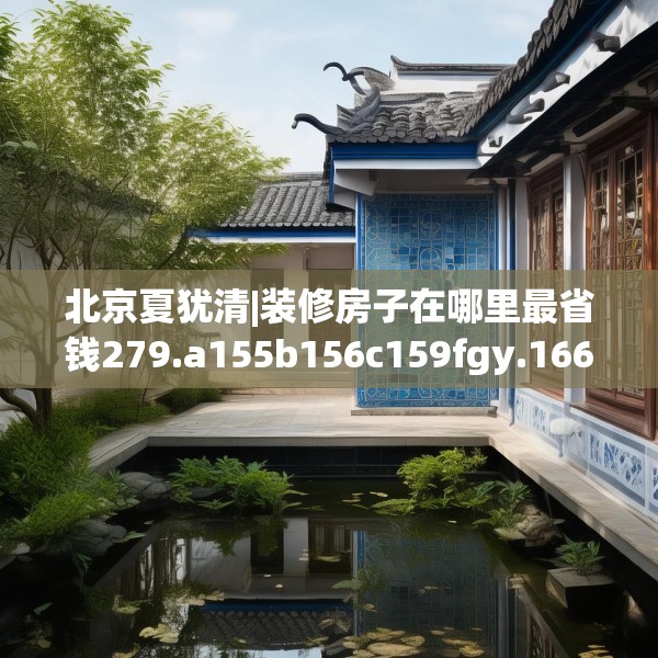 北京夏犹清|装修房子在哪里最省钱279.a155b156c159fgy.166fghfd