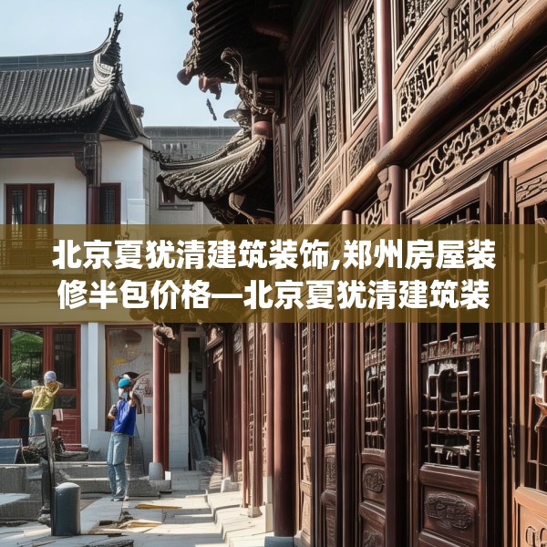 北京夏犹清建筑装饰,郑州房屋装修半包价格—北京夏犹清建筑装饰524.a400b401c404fgy.41176662
