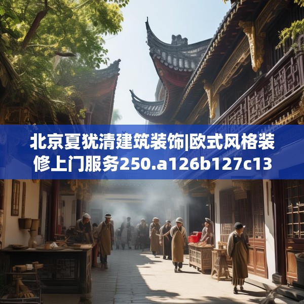 北京夏犹清建筑装饰|欧式风格装修上门服务250.a126b127c130fgy.137dewqe