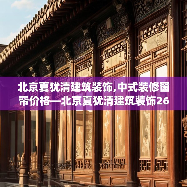 北京夏犹清建筑装饰,中式装修窗帘价格—北京夏犹清建筑装饰260.a136b137c140fgy.147wew
