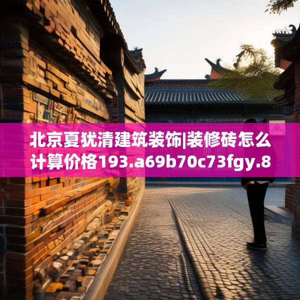 北京夏犹清建筑装饰|装修砖怎么计算价格193.a69b70c73fgy.80poiy