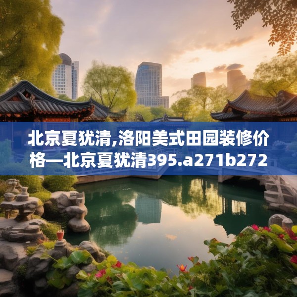 北京夏犹清,洛阳美式田园装修价格—北京夏犹清395.a271b272c275fgy.282bnbn