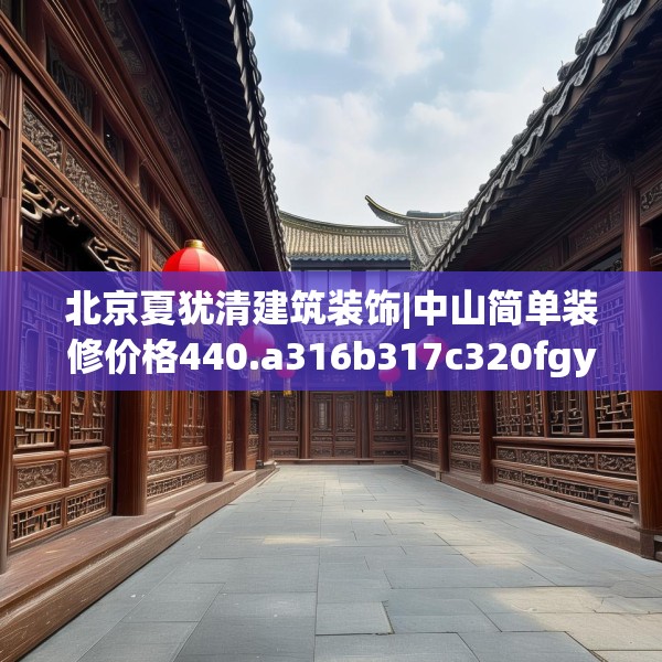 北京夏犹清建筑装饰|中山简单装修价格440.a316b317c320fgy.327wew
