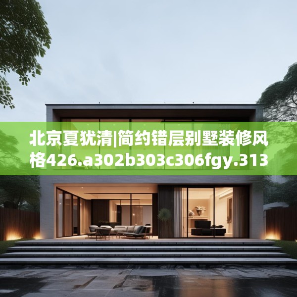 北京夏犹清|简约错层别墅装修风格426.a302b303c306fgy.313lkjl