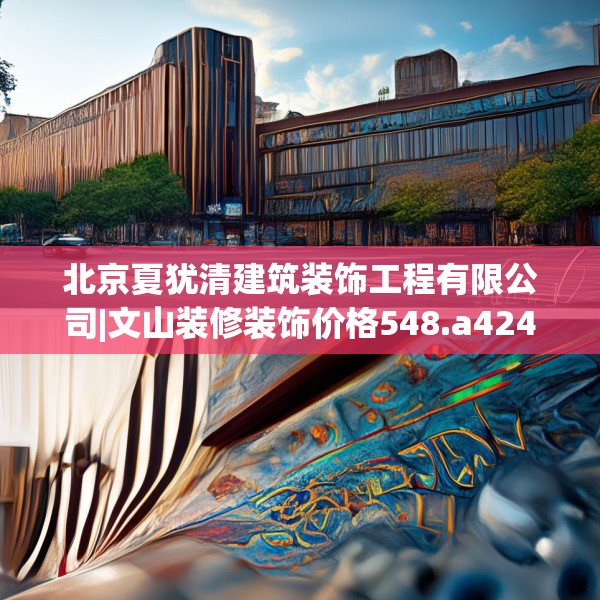 北京夏犹清建筑装饰工程有限公司|文山装修装饰价格548.a424b425c428fgy.435wew