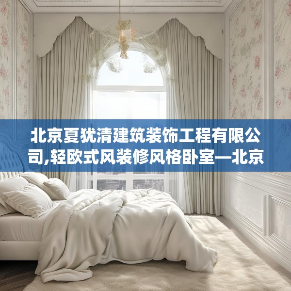 北京夏犹清建筑装饰工程有限公司,轻欧式风装修风格卧室—北京夏犹清建筑装饰工程有限公司586.a462b463c466fgy.473sdA