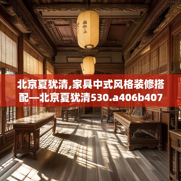 北京夏犹清,家具中式风格装修搭配—北京夏犹清530.a406b407c410fgy.417wew