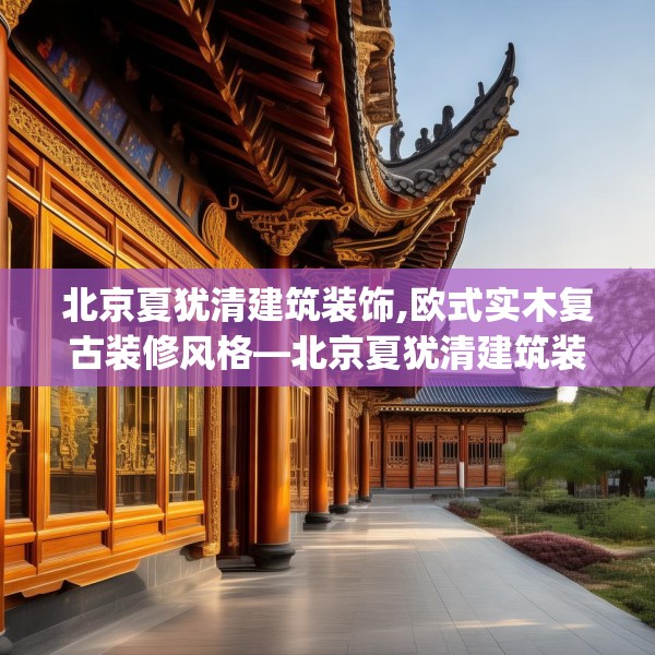 北京夏犹清建筑装饰,欧式实木复古装修风格—北京夏犹清建筑装饰214.a90b91c94fgy.101dewqe