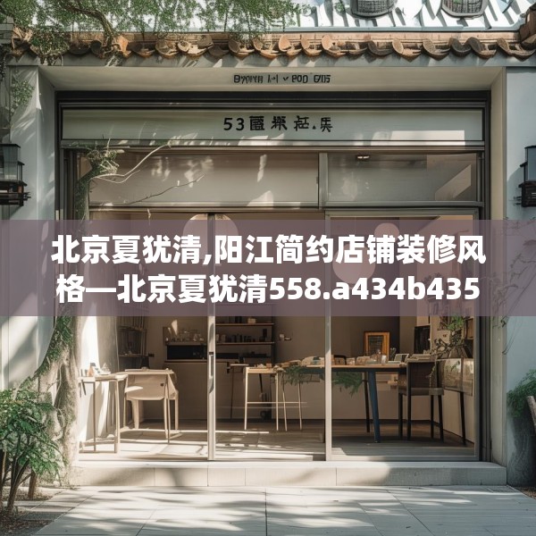 北京夏犹清,阳江简约店铺装修风格—北京夏犹清558.a434b435c438fgy.445nbn