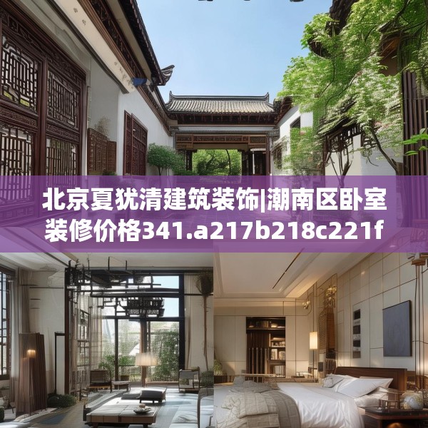 北京夏犹清建筑装饰|潮南区卧室装修价格341.a217b218c221fgy.228bnbn