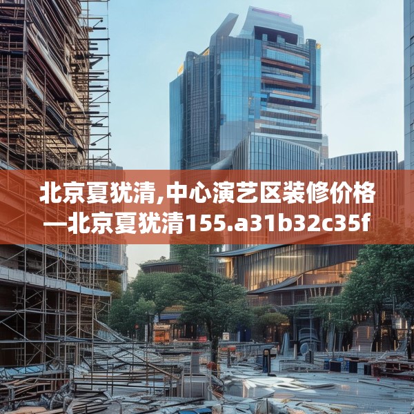 北京夏犹清,中心演艺区装修价格—北京夏犹清155.a31b32c35fgy.42cvcx