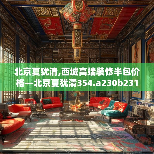 北京夏犹清,西城高端装修半包价格—北京夏犹清354.a230b231c234fgy.241lkjl
