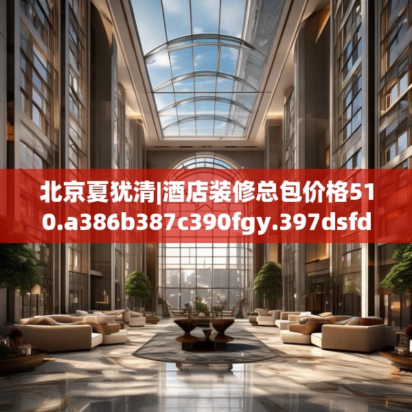 北京夏犹清|酒店装修总包价格510.a386b387c390fgy.397dsfds