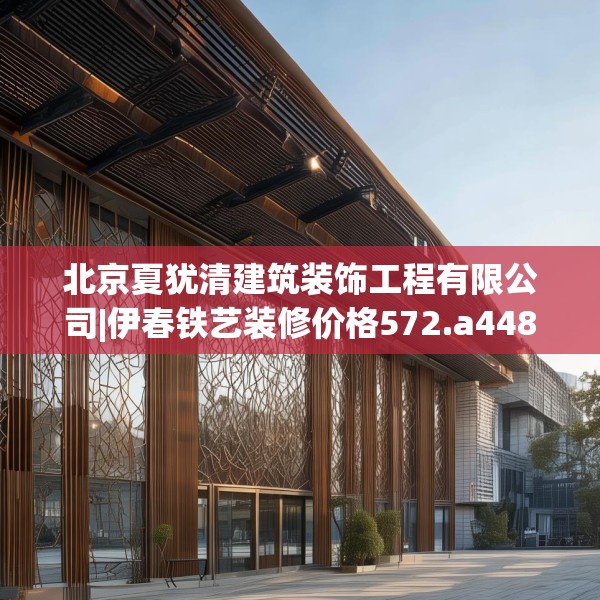 北京夏犹清建筑装饰工程有限公司|伊春铁艺装修价格572.a448b449c452fgy.459xczxv