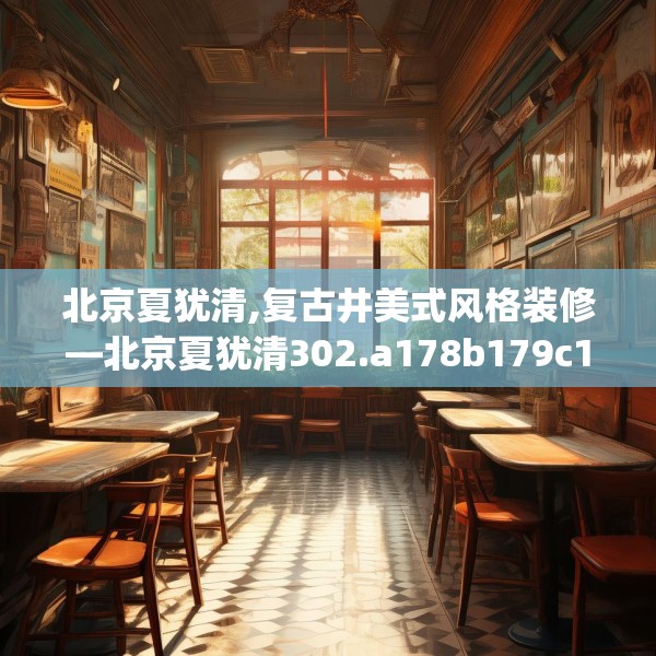 北京夏犹清,复古井美式风格装修—北京夏犹清302.a178b179c182fgy.189xczxv