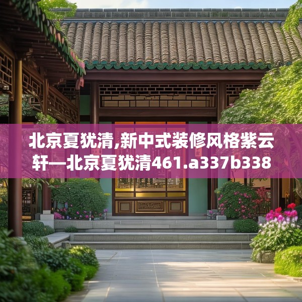 北京夏犹清,新中式装修风格紫云轩—北京夏犹清461.a337b338c341fgy.348cvcx