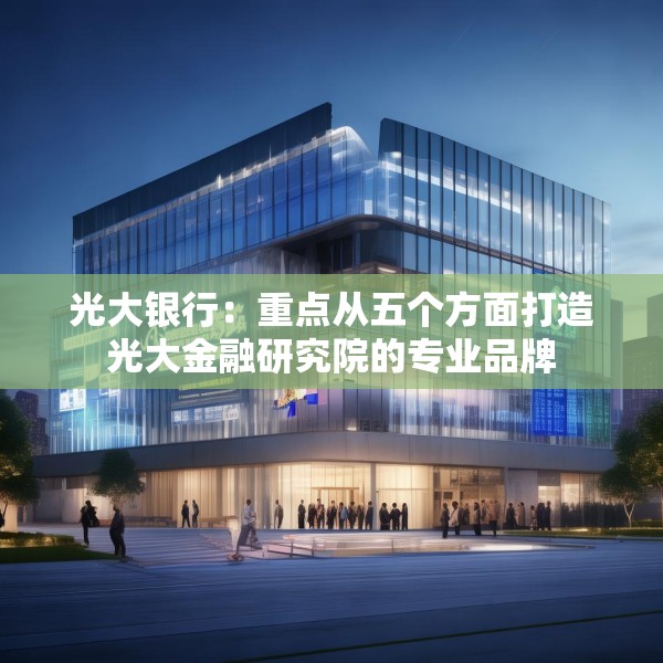 光大银行：重点从五个方面打造光大金融研究院的专业品牌