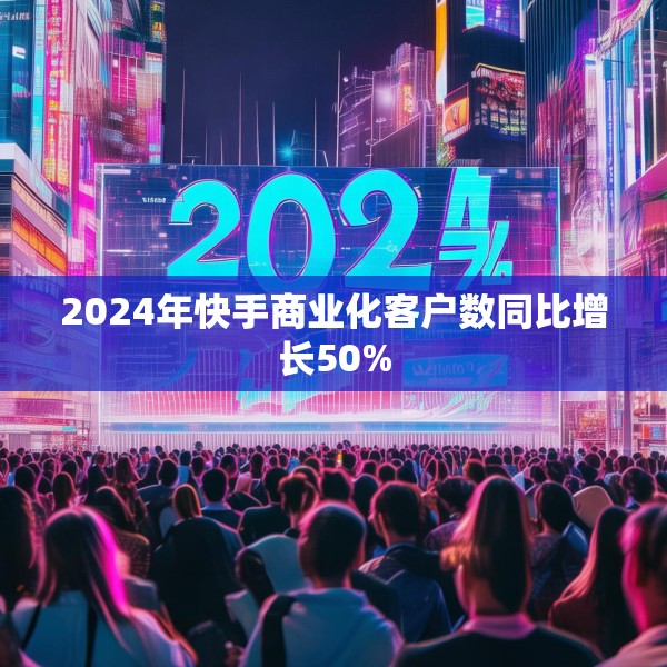 2024年快手商业化客户数同比增长50%