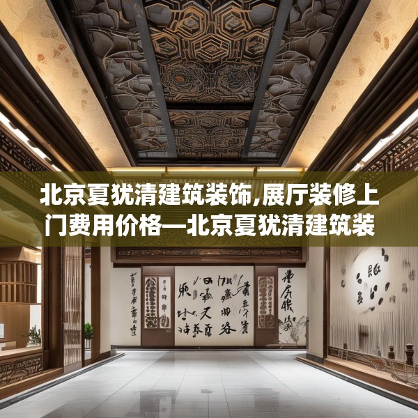 北京夏犹清建筑装饰,展厅装修上门费用价格—北京夏犹清建筑装饰201.a77b78c81fgy.88uyk