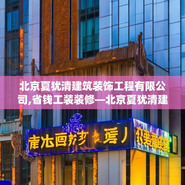 北京夏犹清建筑装饰工程有限公司,省钱工装装修—北京夏犹清建筑装饰工程有限公司400.a276b277c280fgy.287htyj