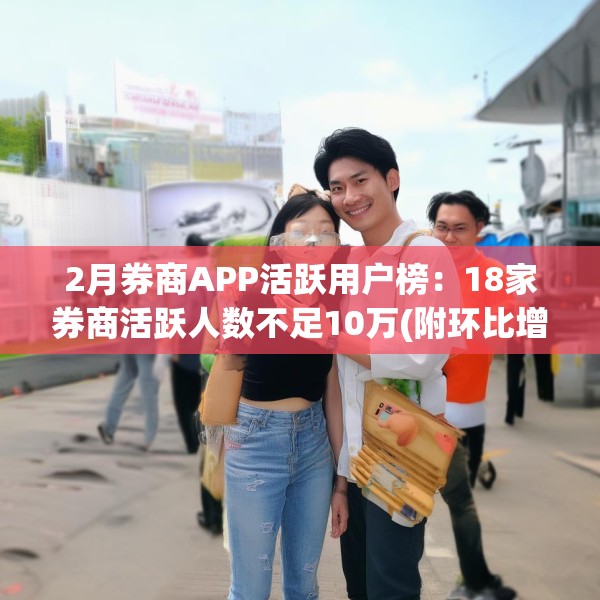 2月券商APP活跃用户榜：18家券商活跃人数不足10万(附环比增幅榜)