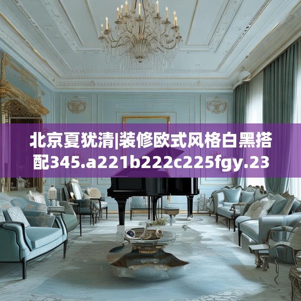 北京夏犹清|装修欧式风格白黑搭配345.a221b222c225fgy.232uyk
