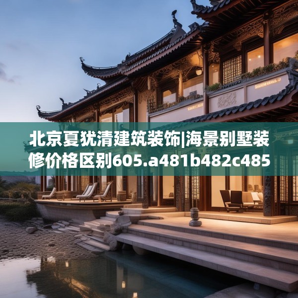 北京夏犹清建筑装饰|海景别墅装修价格区别605.a481b482c485fgy.492cvcx