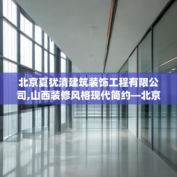 北京夏犹清建筑装饰工程有限公司,山西装修风格现代简约—北京夏犹清建筑装饰工程有限公司578.a454b455c458fgy.46576659