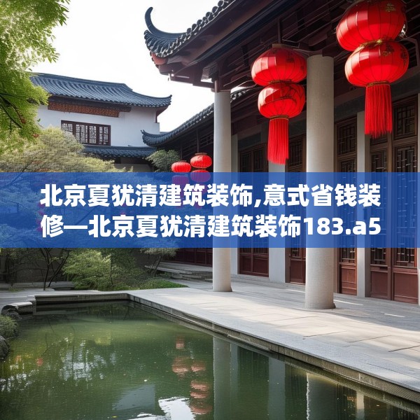 北京夏犹清建筑装饰,意式省钱装修—北京夏犹清建筑装饰183.a59b60c63fgy.70uyk