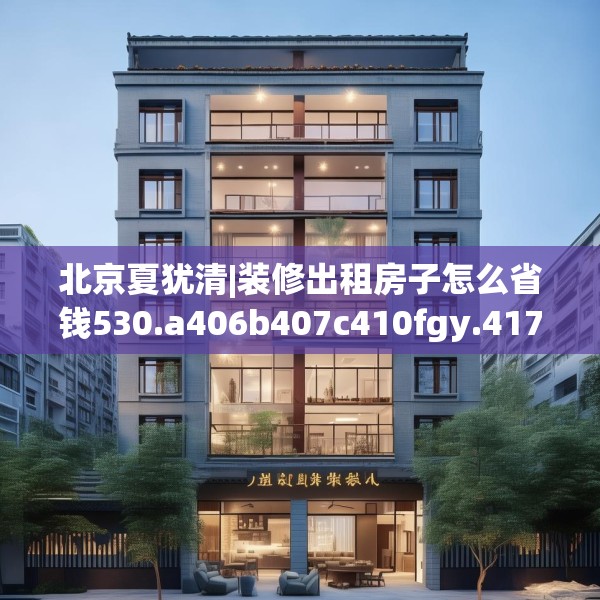 北京夏犹清|装修出租房子怎么省钱530.a406b407c410fgy.417wew