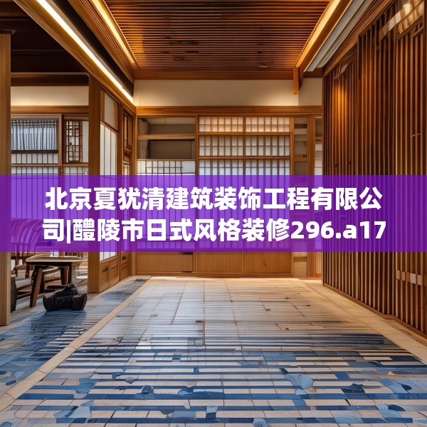 北京夏犹清建筑装饰工程有限公司|醴陵市日式风格装修296.a172b173c176fgy.183wew