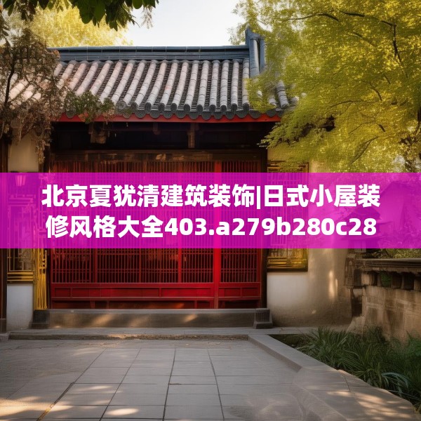 北京夏犹清建筑装饰|日式小屋装修风格大全403.a279b280c283fgy.290fdsfds