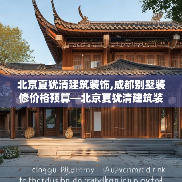 北京夏犹清建筑装饰,成都别墅装修价格预算—北京夏犹清建筑装饰585.a461b462c465fgy.472fghfd