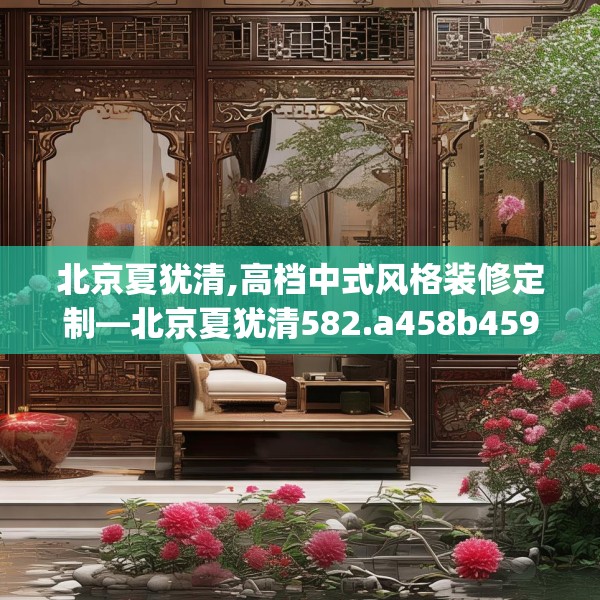 北京夏犹清,高档中式风格装修定制—北京夏犹清582.a458b459c462fgy.469dsfds