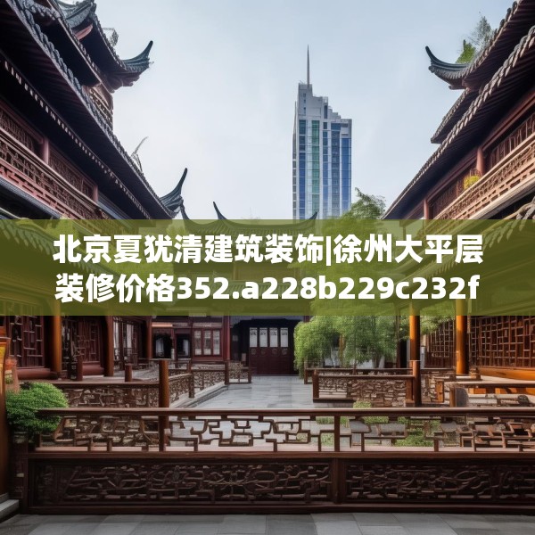 北京夏犹清建筑装饰|徐州大平层装修价格352.a228b229c232fgy.239sdA