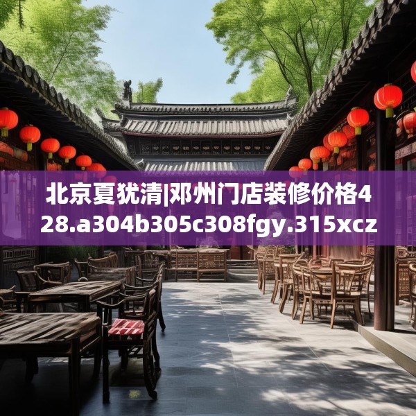 北京夏犹清|邓州门店装修价格428.a304b305c308fgy.315xczxv