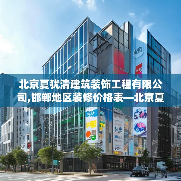 北京夏犹清建筑装饰工程有限公司,邯郸地区装修价格表—北京夏犹清建筑装饰工程有限公司552.a428b429c432fgy.439lkjl