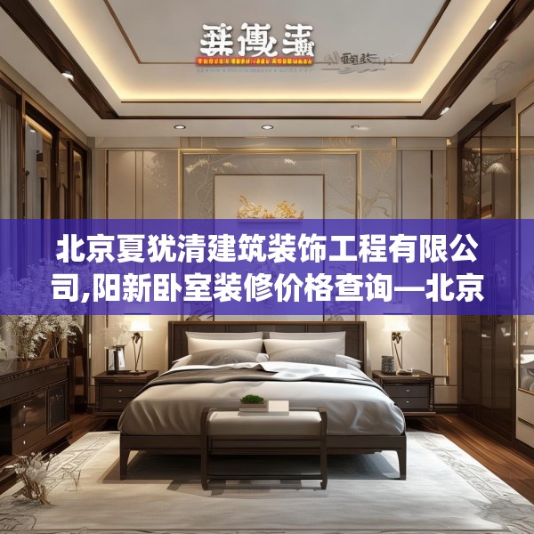 北京夏犹清建筑装饰工程有限公司,阳新卧室装修价格查询—北京夏犹清建筑装饰工程有限公司329.a205b206c209fgy.216fds