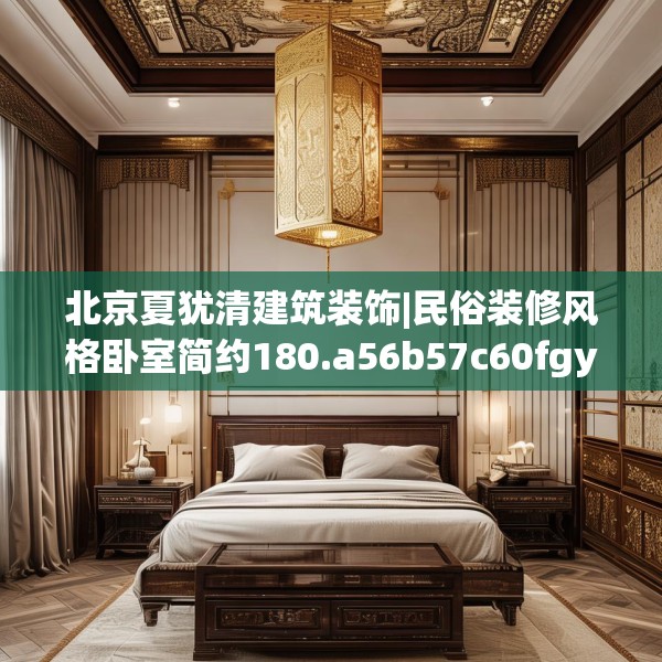 北京夏犹清建筑装饰|民俗装修风格卧室简约180.a56b57c60fgy.67nbn