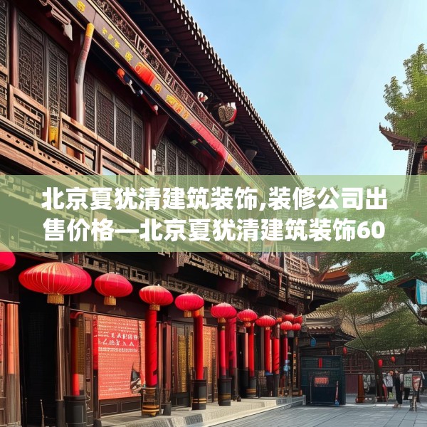 北京夏犹清建筑装饰,装修公司出售价格—北京夏犹清建筑装饰609.a485b486c489fgy.496fhsg
