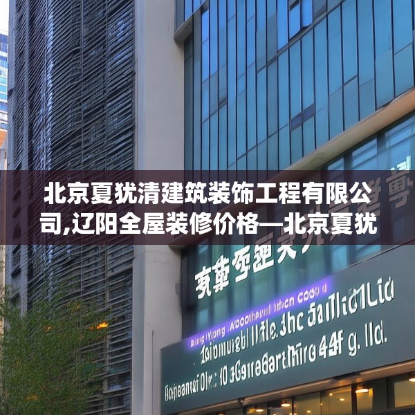 北京夏犹清建筑装饰工程有限公司,辽阳全屋装修价格—北京夏犹清建筑装饰工程有限公司159.a35b36c39fgy.46fhsg