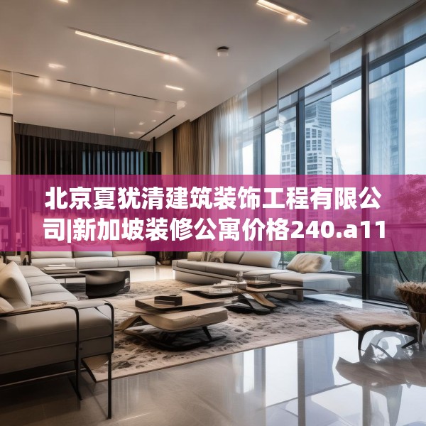 北京夏犹清建筑装饰工程有限公司|新加坡装修公寓价格240.a116b117c120fgy.127dsfds