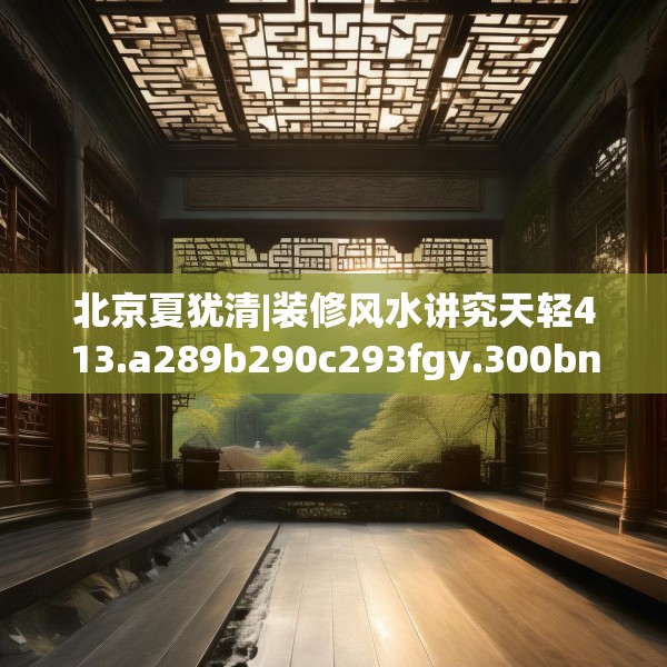 北京夏犹清|装修风水讲究天轻413.a289b290c293fgy.300bnbn
