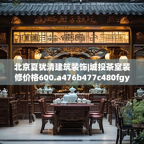 北京夏犹清建筑装饰|城投茶室装修价格600.a476b477c480fgy.487dsfds