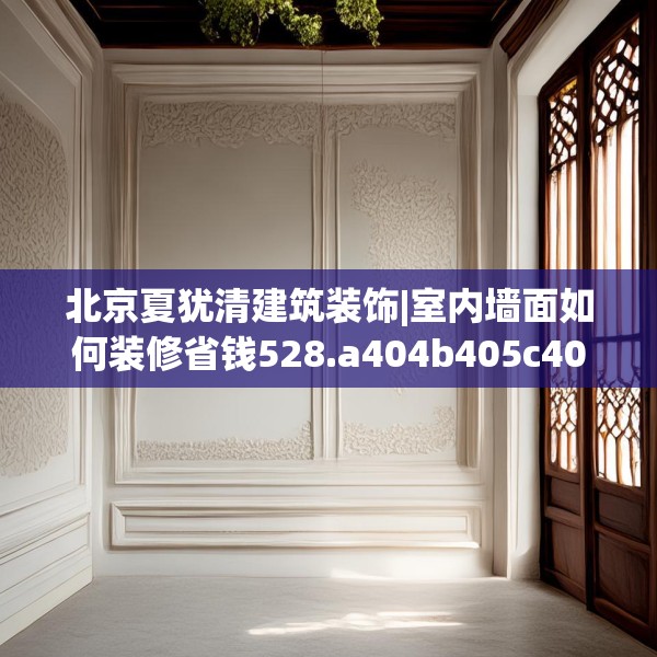 北京夏犹清建筑装饰|室内墙面如何装修省钱528.a404b405c408fgy.415dsfds
