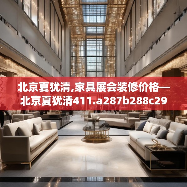北京夏犹清,家具展会装修价格—北京夏犹清411.a287b288c291fgy.298fhsg