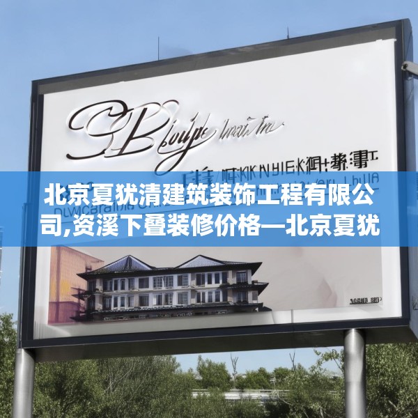 北京夏犹清建筑装饰工程有限公司,资溪下叠装修价格—北京夏犹清建筑装饰工程有限公司309.a185b186c189fgy.196uyk